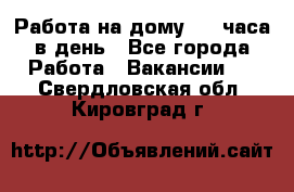 Работа на дому 2-3 часа в день - Все города Работа » Вакансии   . Свердловская обл.,Кировград г.